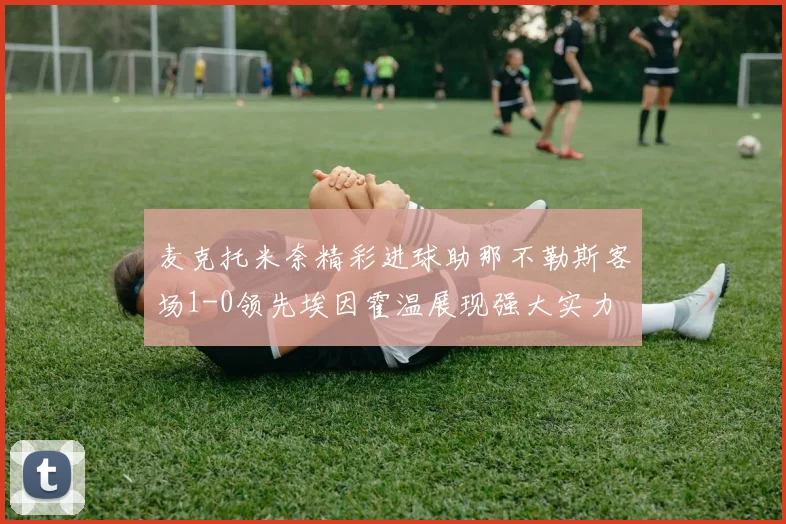 麦克托米奈精彩进球助那不勒斯客场1-0领先埃因霍温展现强大实力
