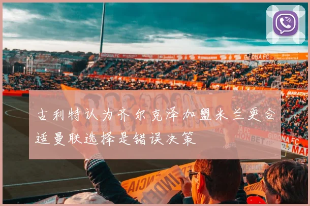 古利特认为齐尔克泽加盟米兰更合适曼联选择是错误决策
