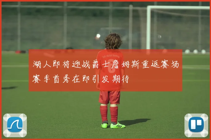 湖人即将迎战爵士詹姆斯重返赛场赛季首秀在即引发期待