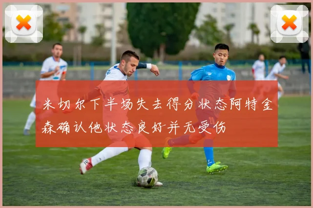 米切尔下半场失去得分状态阿特金森确认他状态良好并无受伤