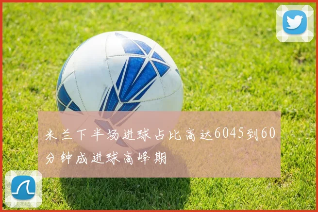 米兰下半场进球占比高达6045到60分钟成进球高峰期