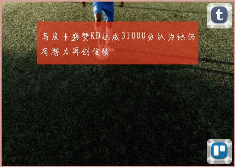 乌度卡盛赞KD达成31000分认为他仍有潜力再创佳绩