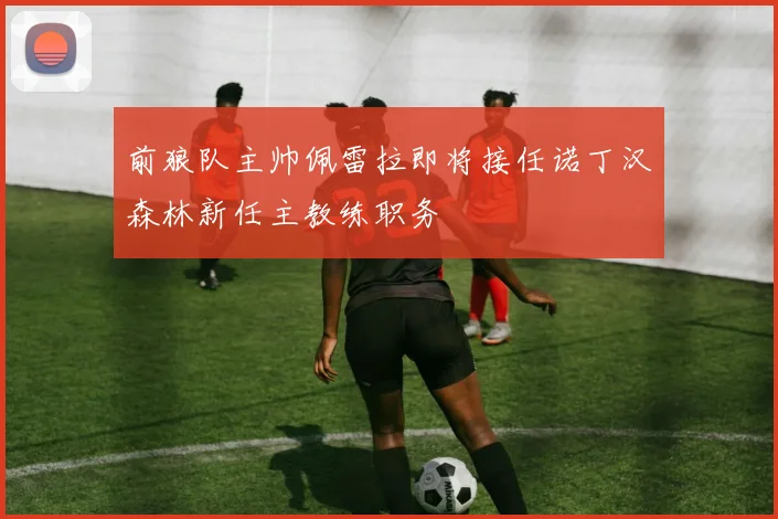 前狼队主帅佩雷拉即将接任诺丁汉森林新任主教练职务