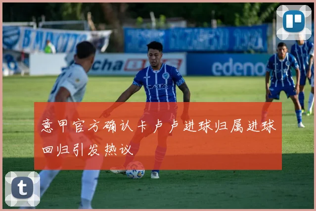 意甲官方确认卡卢卢进球归属进球回归引发热议