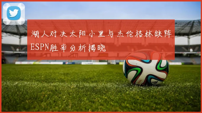 湖人对决太阳小里与杰伦格林缺阵ESPN胜率分析揭晓