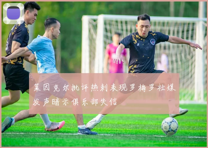 莱因克尔批评热刺表现罗梅罗社媒发声暗示俱乐部失信