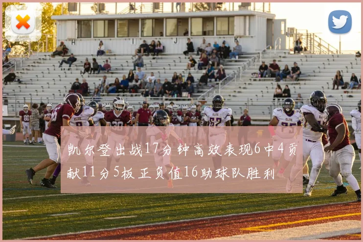 凯尔登出战17分钟高效表现6中4贡献11分5板正负值16助球队胜利