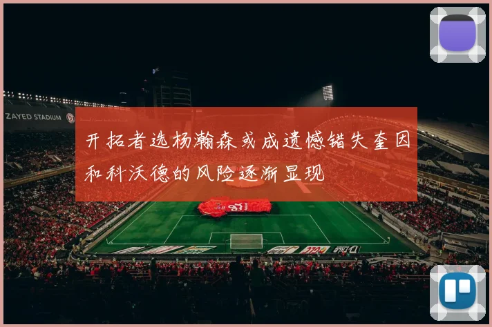 开拓者选杨瀚森或成遗憾错失奎因和科沃德的风险逐渐显现