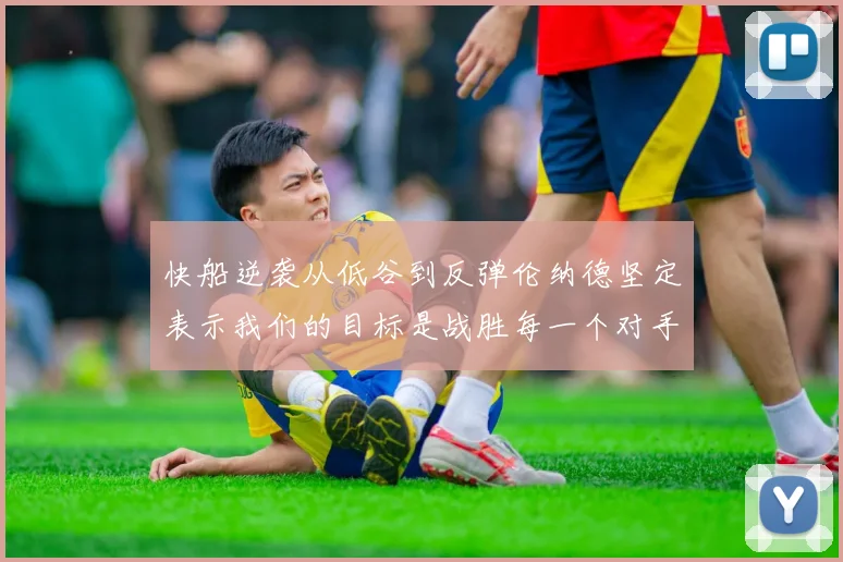快船逆袭从低谷到反弹伦纳德坚定表示我们的目标是战胜每一个对手