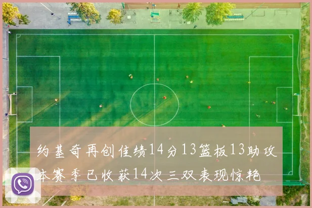 约基奇再创佳绩14分13篮板13助攻本赛季已收获14次三双表现惊艳