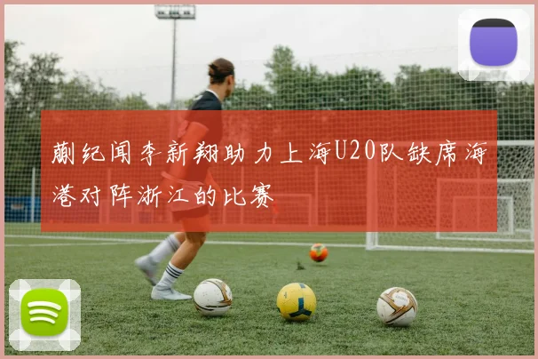 蒯纪闻李新翔助力上海U20队缺席海港对阵浙江的比赛