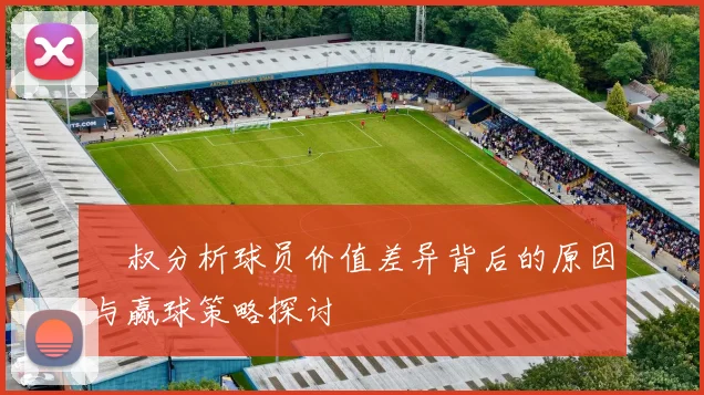 囧叔分析球员价值差异背后的原因与赢球策略探讨