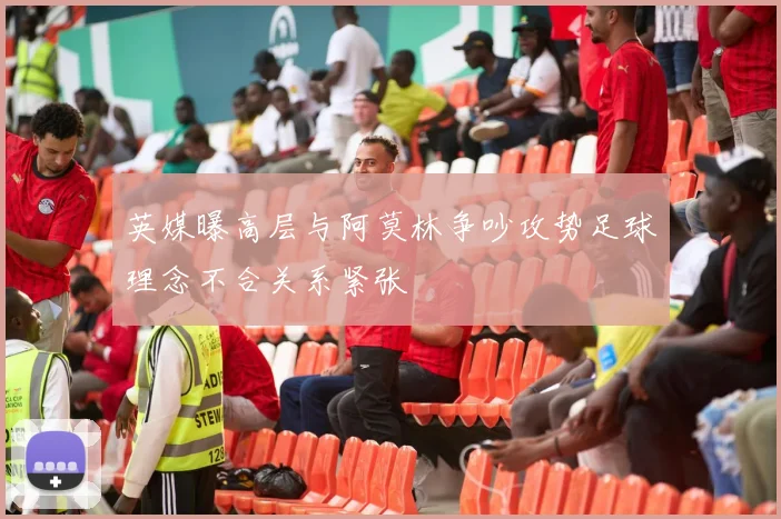 英媒曝高层与阿莫林争吵攻势足球理念不合关系紧张