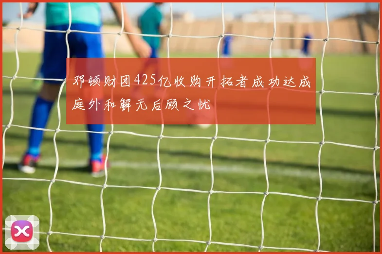 邓顿财团425亿收购开拓者成功达成庭外和解无后顾之忧