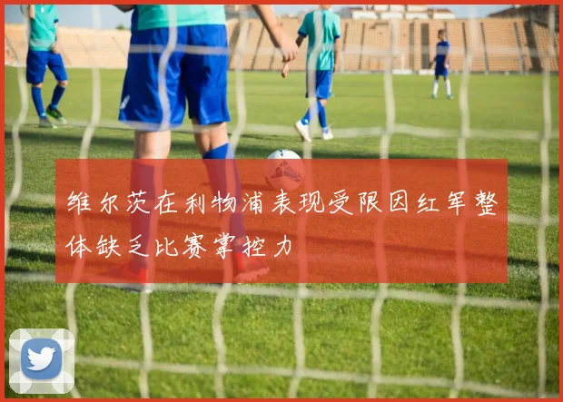 维尔茨在利物浦表现受限因红军整体缺乏比赛掌控力