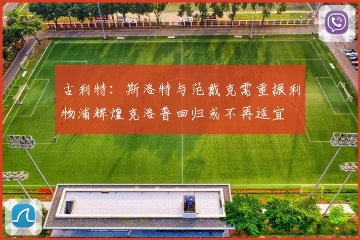 古利特：斯洛特与范戴克需重振利物浦辉煌克洛普回归或不再适宜