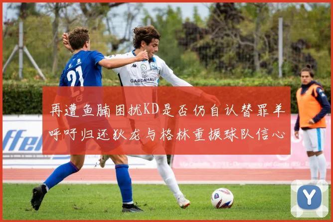 再遭鱼腩困扰KD是否仍自认替罪羊呼吁归还狄龙与格林重振球队信心